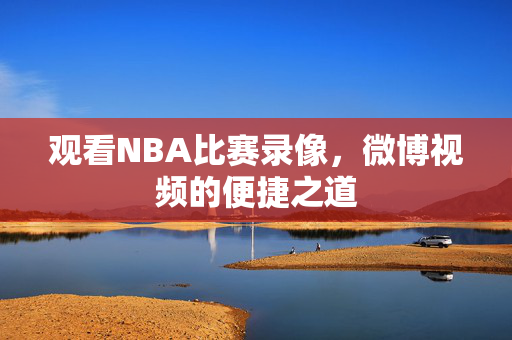 观看NBA比赛录像，微博视频的便捷之道
