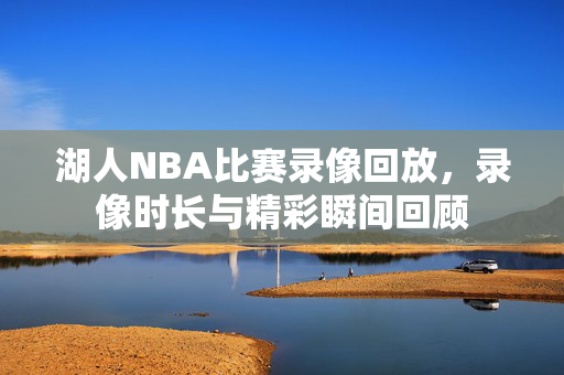 湖人NBA比赛录像回放，录像时长与精彩瞬间回顾