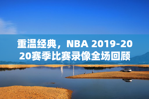 重温经典，NBA 2019-2020赛季比赛录像全场回顾