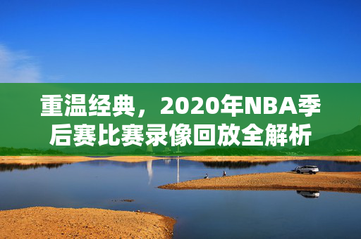 重温经典，2020年NBA季后赛比赛录像回放全解析