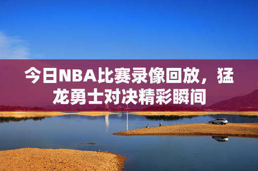 今日NBA比赛录像回放，猛龙勇士对决精彩瞬间