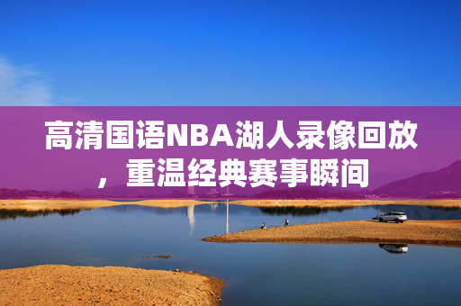 高清国语NBA湖人录像回放，重温经典赛事瞬间
