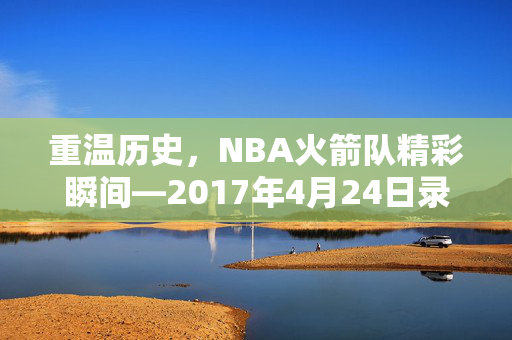 重温历史，NBA火箭队精彩瞬间—2017年4月24日录像回顾