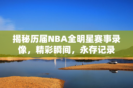 揭秘历届NBA全明星赛事录像，精彩瞬间，永存记录