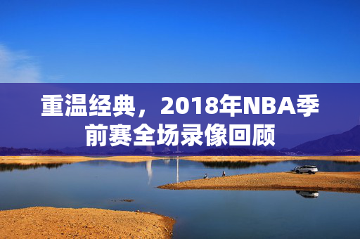 重温经典，2018年NBA季前赛全场录像回顾