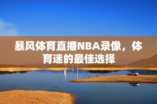 暴风体育直播NBA录像，体育迷的最佳选择