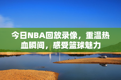 今日NBA回放录像，重温热血瞬间，感受篮球魅力