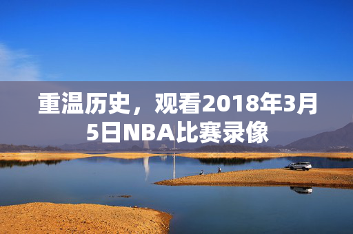 重温历史，观看2018年3月5日NBA比赛录像