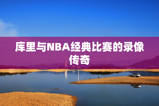 库里与NBA经典比赛的录像传奇