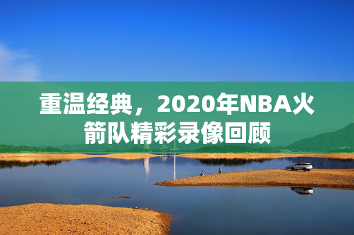 重温经典，2020年NBA火箭队精彩录像回顾