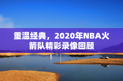 重温经典，2020年NBA火箭队精彩录像回顾
