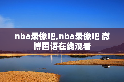 nba录像吧,nba录像吧 微博国语在线观看