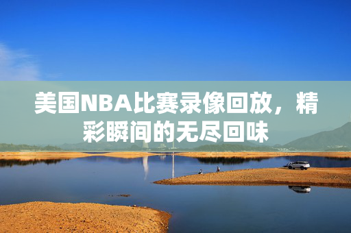美国NBA比赛录像回放，精彩瞬间的无尽回味