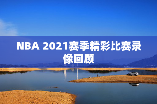 NBA 2021赛季精彩比赛录像回顾