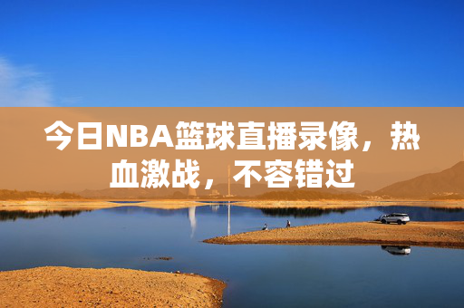 今日NBA篮球直播录像，热血激战，不容错过