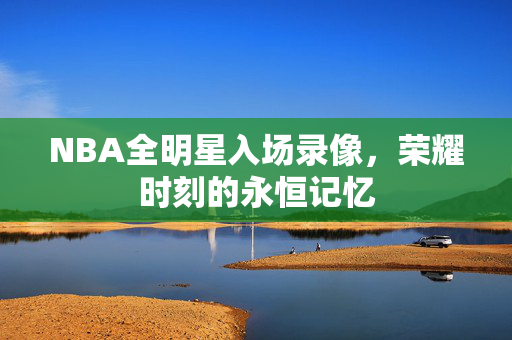 NBA全明星入场录像，荣耀时刻的永恒记忆