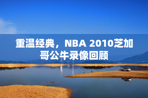 重温经典，NBA 2010芝加哥公牛录像回顾