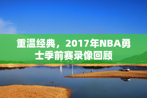 重温经典，2017年NBA勇士季前赛录像回顾