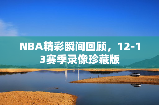 NBA精彩瞬间回顾，12-13赛季录像珍藏版
