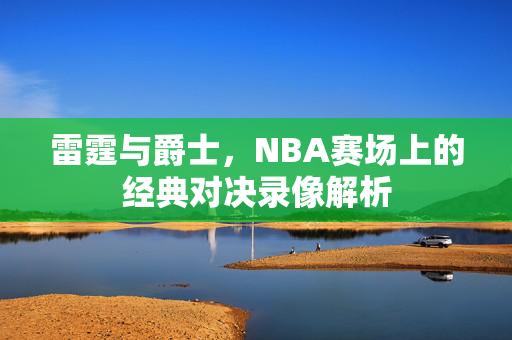 雷霆与爵士，NBA赛场上的经典对决录像解析