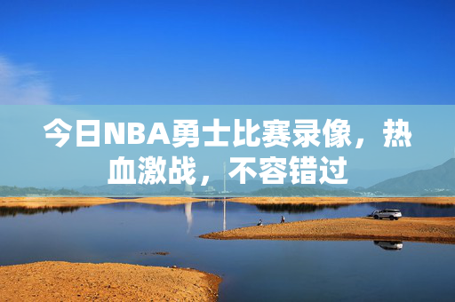 今日NBA勇士比赛录像，热血激战，不容错过