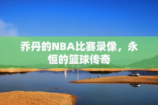 乔丹的NBA比赛录像，永恒的篮球传奇