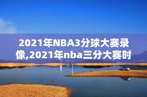 2021年NBA3分球大赛录像,2021年nba三分大赛时间