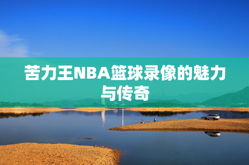 苦力王NBA篮球录像的魅力与传奇