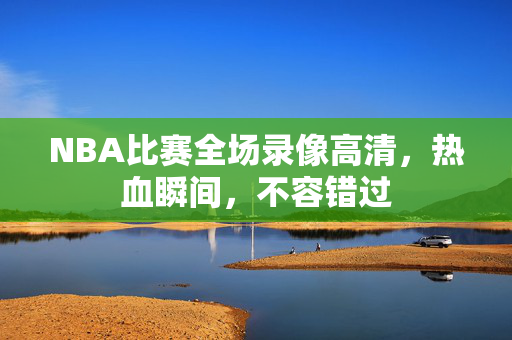 NBA比赛全场录像高清，热血瞬间，不容错过