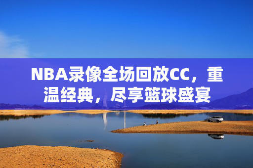 NBA录像全场回放CC，重温经典，尽享篮球盛宴
