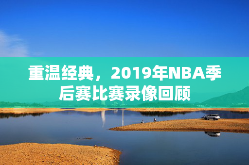 重温经典，2019年NBA季后赛比赛录像回顾