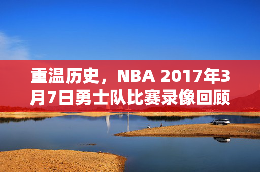 重温历史，NBA 2017年3月7日勇士队比赛录像回顾