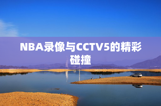 NBA录像与CCTV5的精彩碰撞
