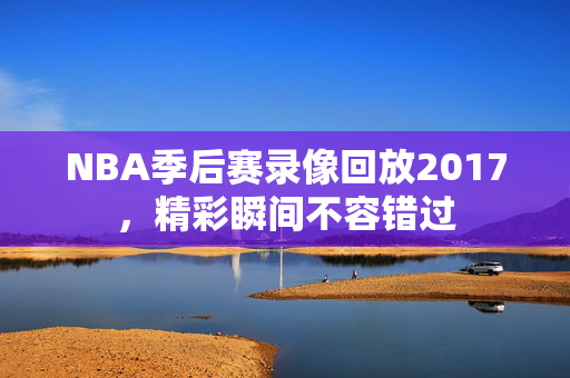 NBA季后赛录像回放2017，精彩瞬间不容错过