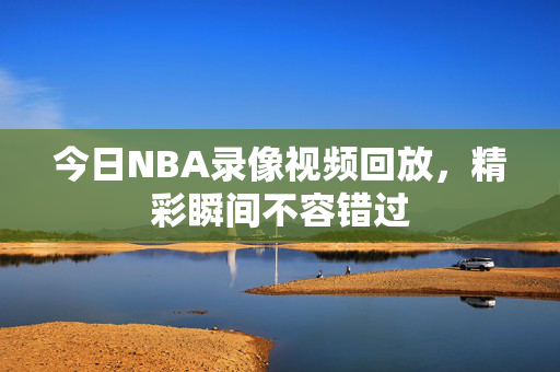 今日NBA录像视频回放，精彩瞬间不容错过