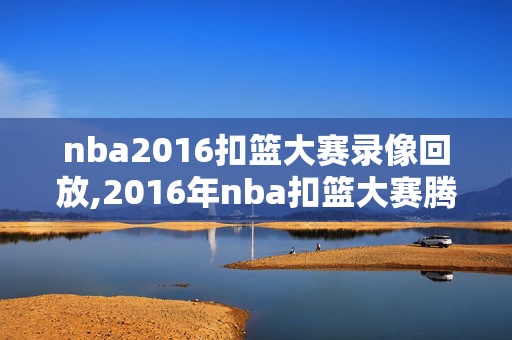 nba2016扣篮大赛录像回放,2016年nba扣篮大赛腾讯视频