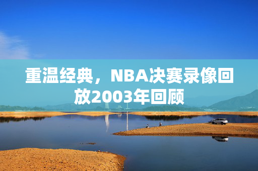 重温经典，NBA决赛录像回放2003年回顾