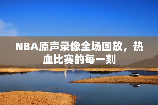 NBA原声录像全场回放，热血比赛的每一刻