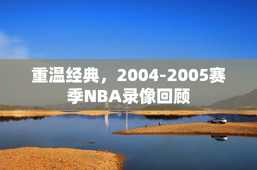 重温经典，2004-2005赛季NBA录像回顾