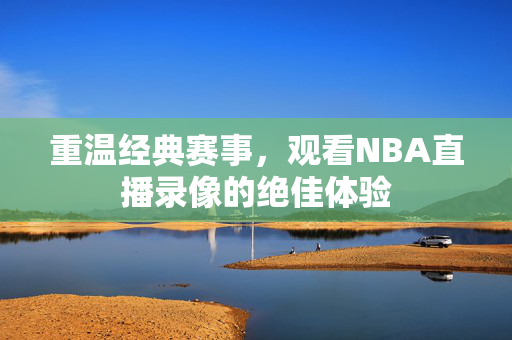 重温经典赛事，观看NBA直播录像的绝佳体验