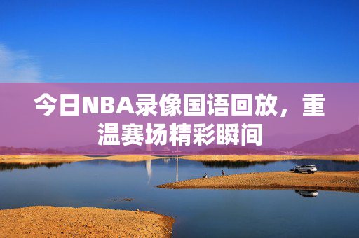 今日NBA录像国语回放，重温赛场精彩瞬间
