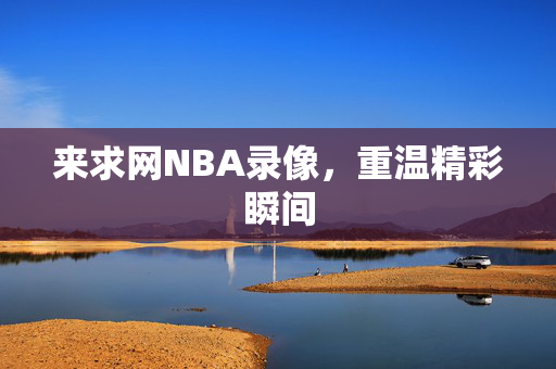 来求网NBA录像，重温精彩瞬间