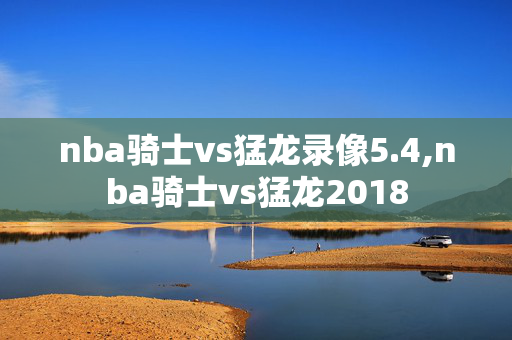 nba骑士vs猛龙录像5.4,nba骑士vs猛龙2018