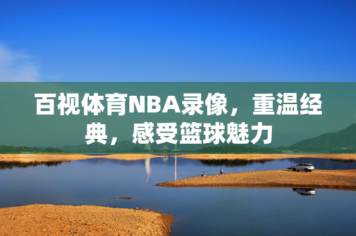 百视体育NBA录像，重温经典，感受篮球魅力