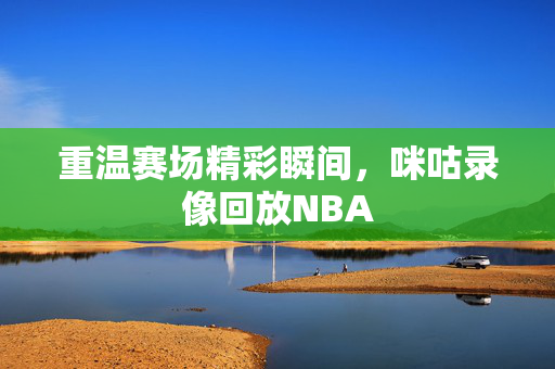 重温赛场精彩瞬间，咪咕录像回放NBA