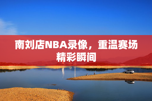 南刘店NBA录像，重温赛场精彩瞬间
