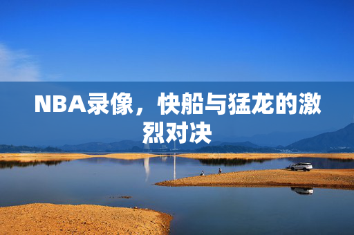 NBA录像，快船与猛龙的激烈对决