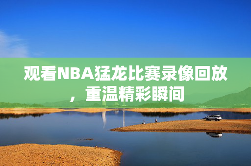 观看NBA猛龙比赛录像回放，重温精彩瞬间