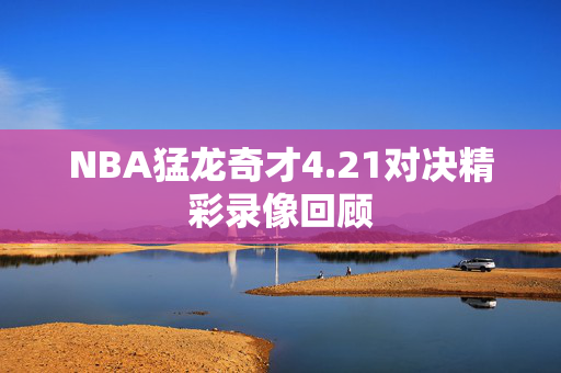 NBA猛龙奇才4.21对决精彩录像回顾