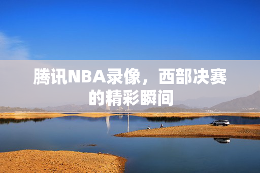 腾讯NBA录像，西部决赛的精彩瞬间